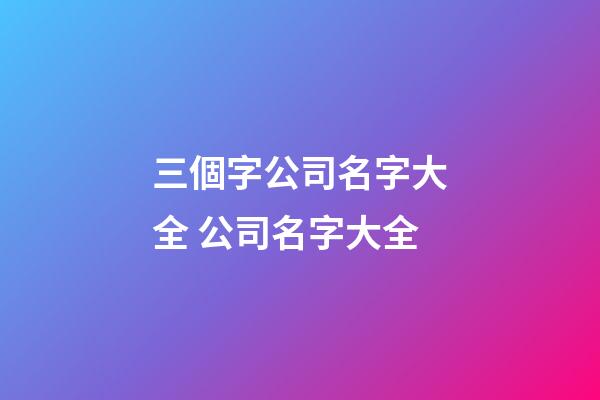 三個字公司名字大全 公司名字大全-第1張-公司起名-玄機派